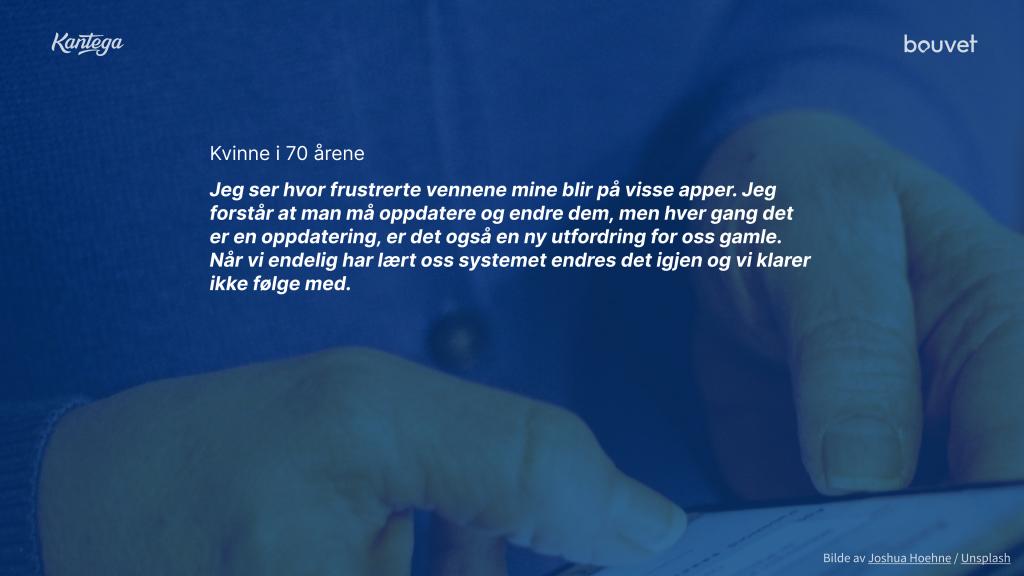 Tekstsitat fra kvinne i 70-årene: «Jeg ser hvor frustrerte vennene mine blir på visse apper. Jeg forstår at man må oppdatere og endre dem, men hver gang det er en oppdatering, er det også en ny utfordring for oss gamle. Når vi endelig har lært oss systemet endres det igjen og vi klarer ikke følge med.»